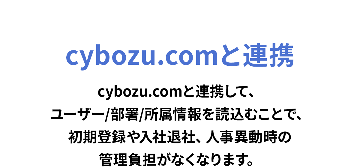 cybozu.comと連携　cybozu.comと連携して、ユーザー/部署/所属情報を読込むことで、初期登録や入社退社、人事異動時の管理負担がなくなります。
